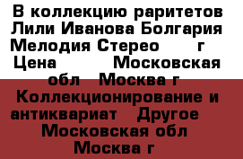 В коллекцию раритетов Лили Иванова Болгария Мелодия Стерео 1980 г. › Цена ­ 499 - Московская обл., Москва г. Коллекционирование и антиквариат » Другое   . Московская обл.,Москва г.